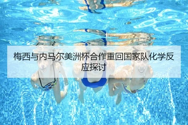 梅西与内马尔美洲杯合作重回国家队化学反应探讨